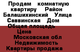 Продам 1 комнатную квартиру  › Район ­ Балашихинский › Улица ­ Саввинская › Дом ­ 2 › Общая площадь ­ 35 › Цена ­ 2 550 000 - Московская обл. Недвижимость » Квартиры продажа   . Московская обл.